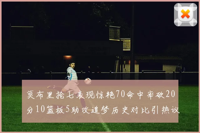 莫布里抢七表现惊艳70命中率砍20分10篮板5助攻追梦历史对比引热议