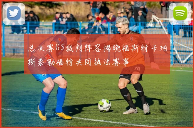 总决赛G5裁判阵容揭晓福斯特卡珀斯泰勒福特共同执法赛事