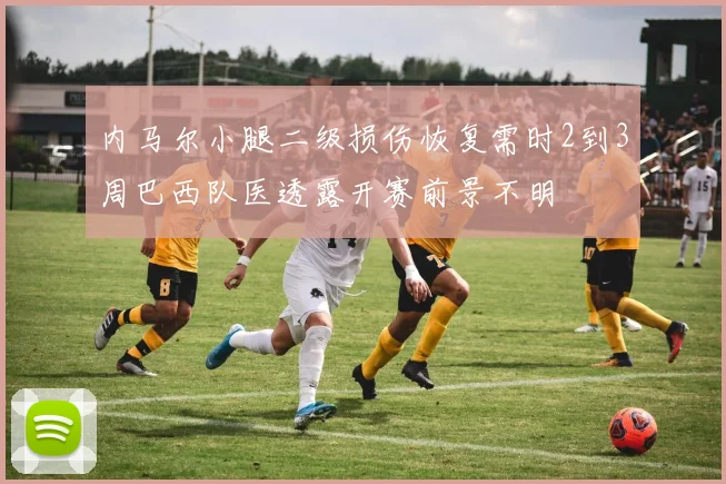 内马尔小腿二级损伤恢复需时2到3周巴西队医透露开赛前景不明