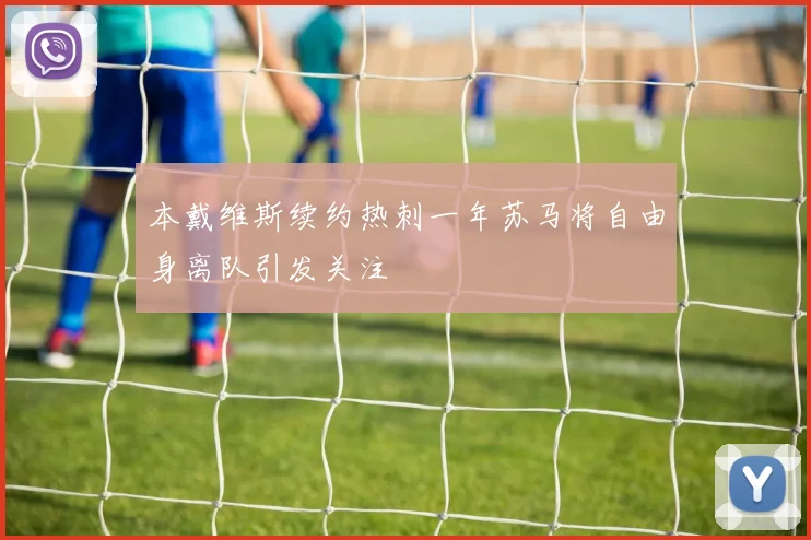 本戴维斯续约热刺一年苏马将自由身离队引发关注