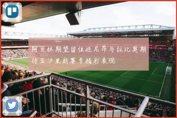 阿莫林期望留住迈尼昂与拉比奥期待亚沙里新赛季精彩表现