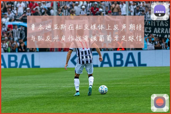 鲁本迪亚斯在社交媒体上发声期待与队友并肩作战重振葡萄牙足球信心
