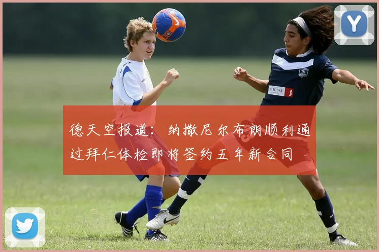 德天空报道：纳撒尼尔布朗顺利通过拜仁体检即将签约五年新合同