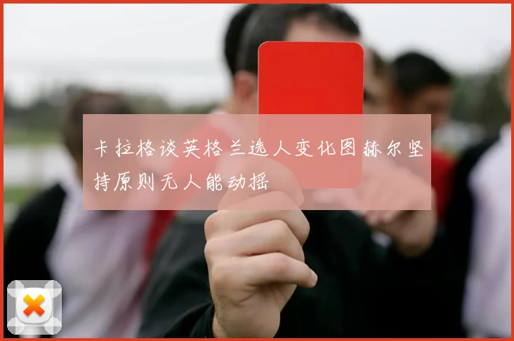 卡拉格谈英格兰选人变化图赫尔坚持原则无人能动摇