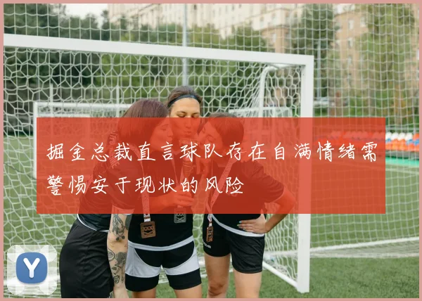 掘金总裁直言球队存在自满情绪需警惕安于现状的风险