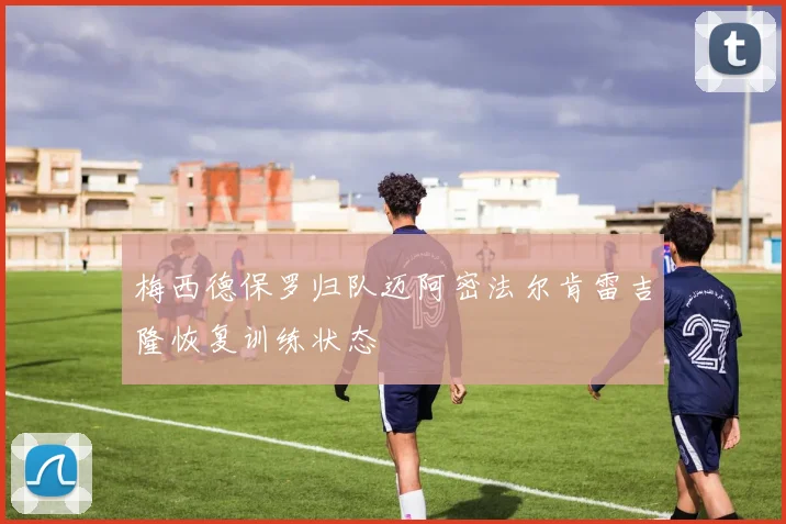 梅西德保罗归队迈阿密法尔肯雷吉隆恢复训练状态