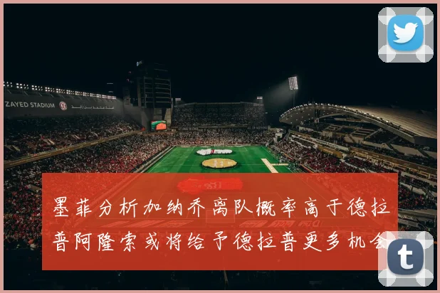 墨菲分析加纳乔离队概率高于德拉普阿隆索或将给予德拉普更多机会