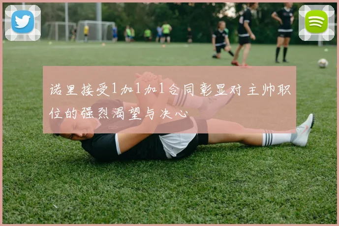 诺里接受1加1加1合同彰显对主帅职位的强烈渴望与决心
