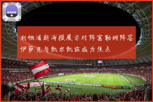利物浦新海报展示对阵富勒姆阵容伊萨克与凯尔凯兹成为焦点