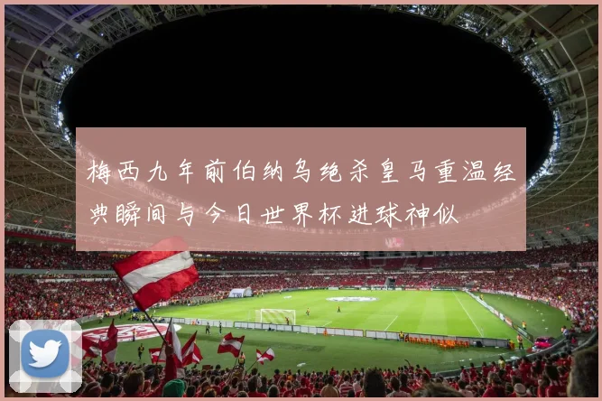 梅西九年前伯纳乌绝杀皇马重温经典瞬间与今日世界杯进球神似
