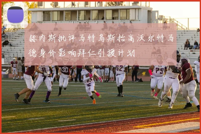 赫内斯批评马特乌斯抬高沃尔特马德身价影响拜仁引援计划