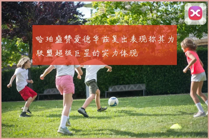 哈珀盛赞爱德华兹复出表现称其为联盟超级巨星的实力体现