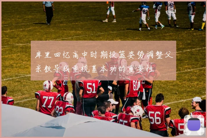 库里回忆高中时期投篮姿势调整父亲教导我重视基本功的重要性