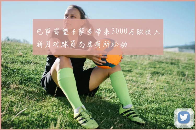 巴萨寄望卡萨多带来3000万欧收入新月对球员态度有所松动