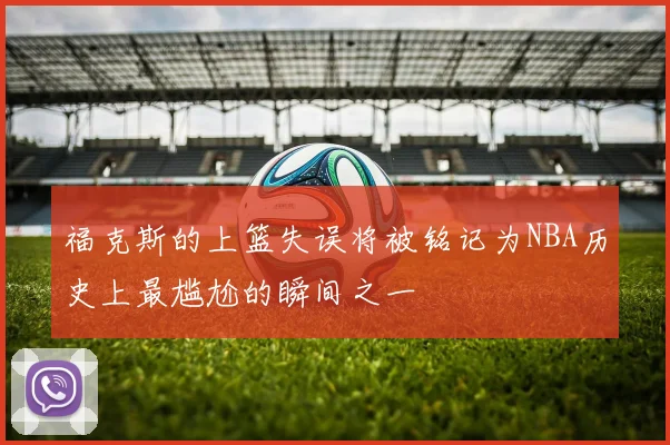 福克斯的上篮失误将被铭记为NBA历史上最尴尬的瞬间之一