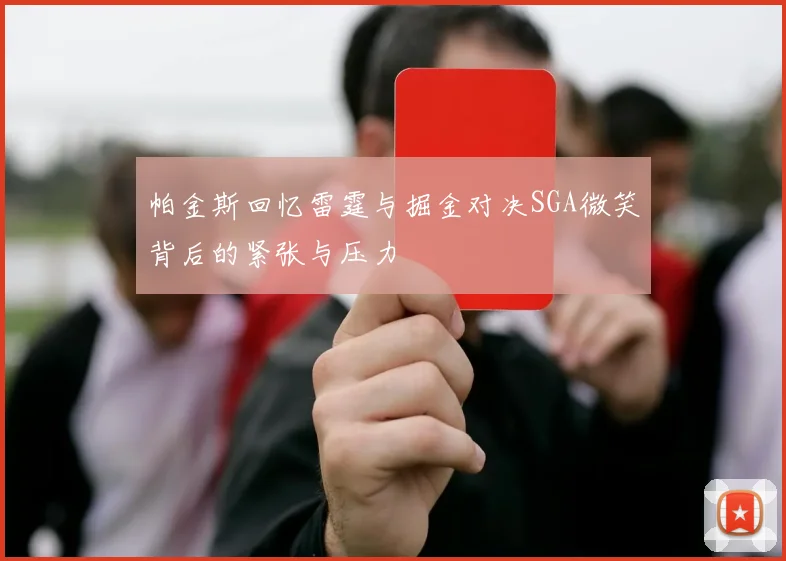 帕金斯回忆雷霆与掘金对决SGA微笑背后的紧张与压力
