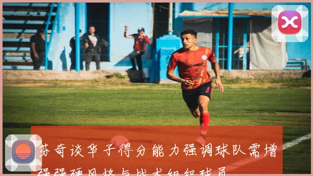 芬奇谈华子得分能力强调球队需增强强硬风格与战术组织球员