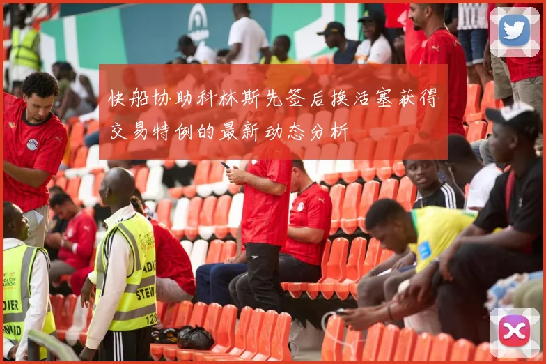 快船协助科林斯先签后换活塞获得交易特例的最新动态分析