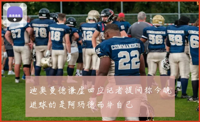 迪奥曼德谦虚回应记者提问称今晚进球的是阿玛德而非自己