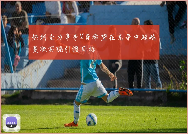 热刺全力争夺M费希望在竞争中超越曼联实现引援目标