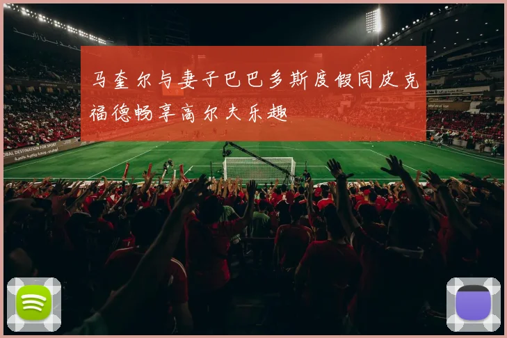 马奎尔与妻子巴巴多斯度假同皮克福德畅享高尔夫乐趣