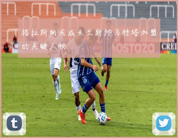格拉斯纳或成米兰新帅马特塔加盟的关键人物