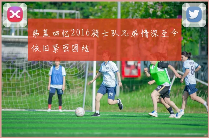 弗莱回忆2016骑士队兄弟情深至今依旧紧密团结