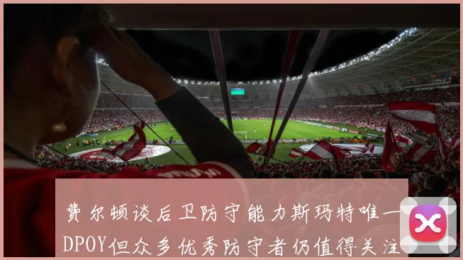 费尔顿谈后卫防守能力斯玛特唯一DPOY但众多优秀防守者仍值得关注